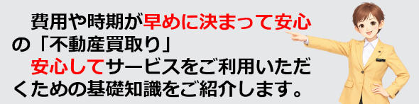 費用や時期が早めに決まって安心の不動産買い取り、安心して買取サービスをご利用いただくために基礎知識をご紹介します。