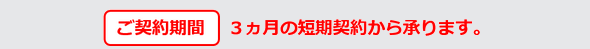 ご契約期間3ヶ月の短期契約から承ります。