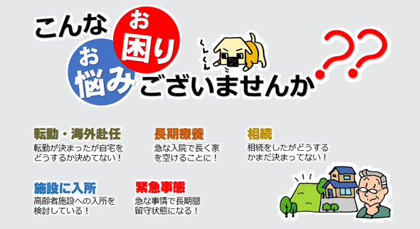 こんなお困りごとやお悩みごとはございませんか。転勤、海外赴任や長期療養、相続、施設に入所、緊急事態